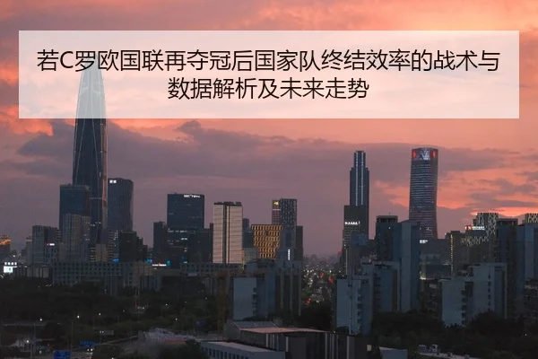 若C罗欧国联再夺冠后国家队终结效率的战术与数据解析及未来走势
