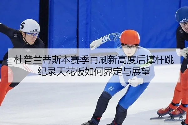 杜普兰蒂斯本赛季再刷新高度后撑杆跳纪录天花板如何界定与展望