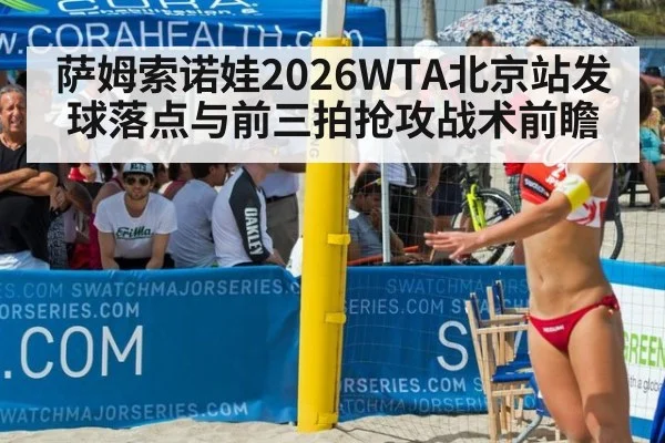 萨姆索诺娃2026WTA北京站发球落点与前三拍抢攻战术前瞻