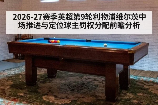 2026-27赛季英超第9轮利物浦维尔茨中场推进与定位球主罚权分配前瞻分析