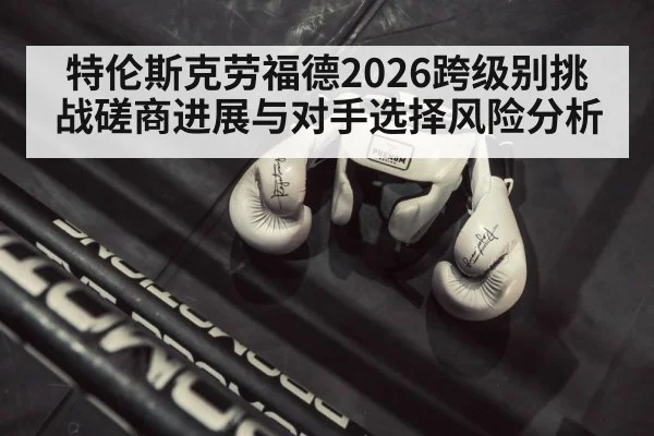 特伦斯克劳福德2026跨级别挑战磋商进展与对手选择风险分析